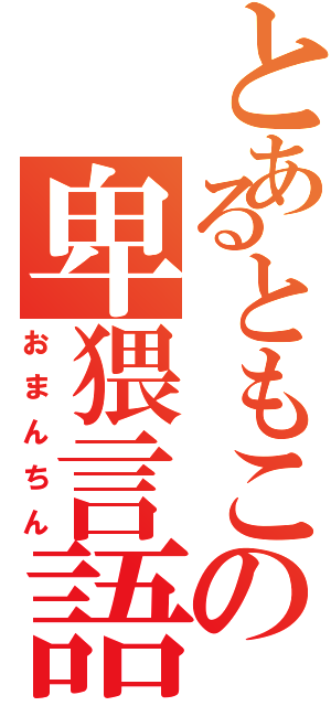 とあるともこの卑猥言語Ⅱ（おまんちん）