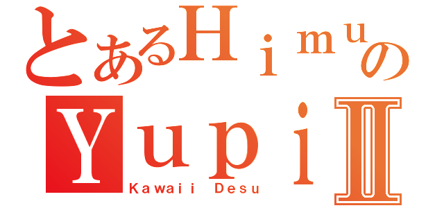 とあるＨｉｍｕｒｏのＹｕｐｉｎａⅡ（Ｋａｗａｉｉ Ｄｅｓｕ）