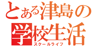 とある津島の学校生活（スクールライフ）