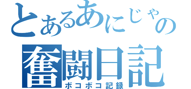 とあるあにじゃーの奮闘日記（ボコボコ記録）