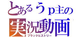 とあるうｐ主の実況動画（ブラックヒストリー）