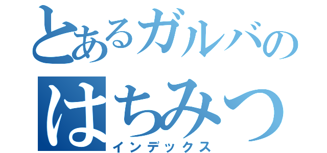 とあるガルバのはちみつ（インデックス）