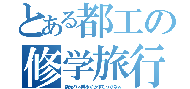 とある都工の修学旅行（観光バス乗るから休もうかなｗ）