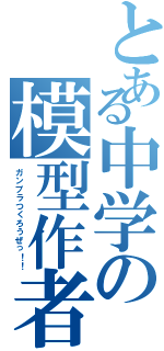 とある中学の模型作者（ガンプラつくろうぜっ！！）