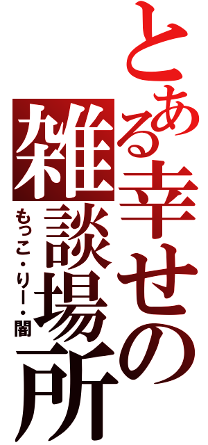 とある幸せの雑談場所（もっこ・りー・闇）