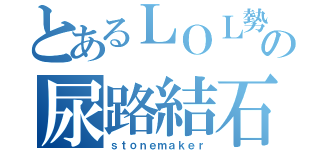 とあるＬＯＬ勢の尿路結石（ｓｔｏｎｅｍａｋｅｒ）