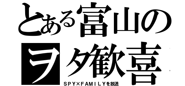 とある富山のヲタ歓喜（ＳＰＹ×ＦＡＭＩＬＹを放送）