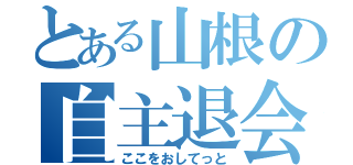 とある山根の自主退会（ここをおしてっと）