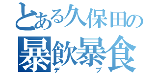 とある久保田の暴飲暴食（デブ）