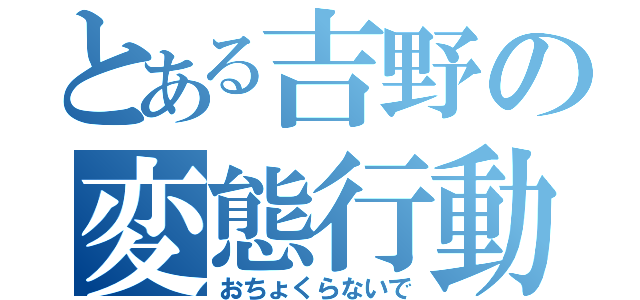 とある吉野の変態行動（おちょくらないで）