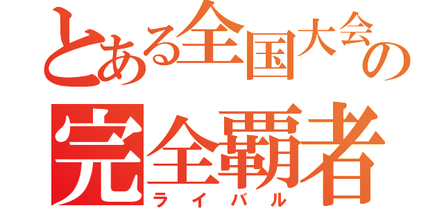 とある全国大会の完全覇者（ライバル）