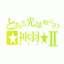 とある光暈戰記の★神羽★Ⅱ（神羽★）