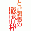 とある髑髏の撲殺打棒（エスカリボルグ）