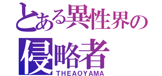 とある異性界の侵略者（ＴＨＥＡＯＹＡＭＡ）