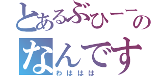とあるぶひーーのなんですと（わははは ）