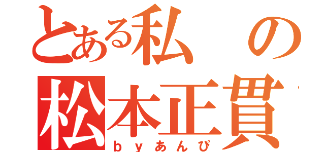 とある私の松本正貫（ｂｙあんぴ）