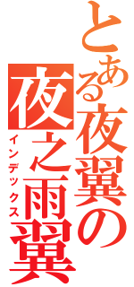 とある夜翼の夜之雨翼（インデックス）