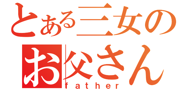 とある三女のお父さん（ｆａｔｈｅｒ）