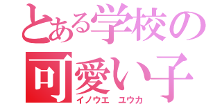 とある学校の可愛い子（イノウエ　ユウカ）