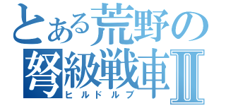 とある荒野の弩級戦車Ⅱ（ヒルドルブ）