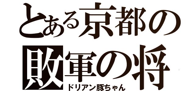 とある京都の敗軍の将（ドリアン豚ちゃん）