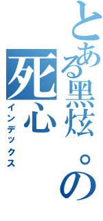 とある黑炫。の死心（インデックス）