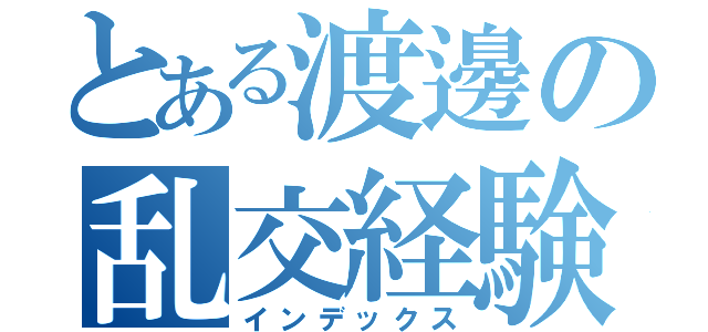 とある渡邊の乱交経験（インデックス）