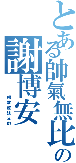 とある帥氣無比の謝博安（          唱  歌  超  強  又  帥）