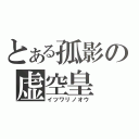 とある孤影の虚空皇（イツワリノオウ）