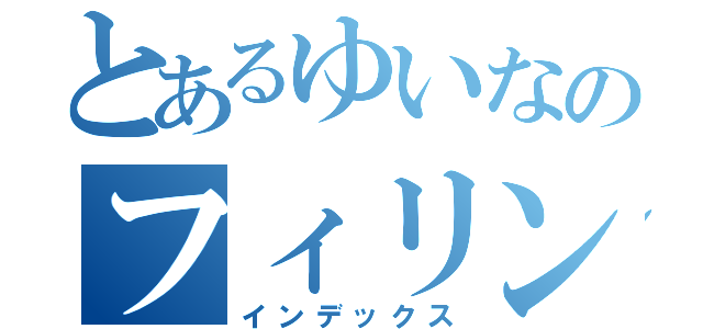 とあるゆいなのフィリンピンジン（インデックス）