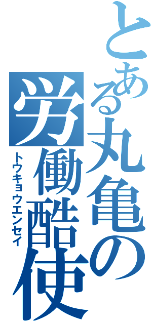 とある丸亀の労働酷使（トウキョウエンセイ）