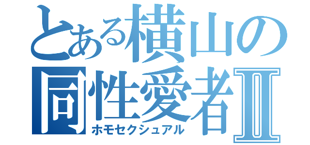 とある横山の同性愛者Ⅱ（ホモセクシュアル）