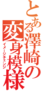 とある澤崎の変身模様（イメージチェンジ）