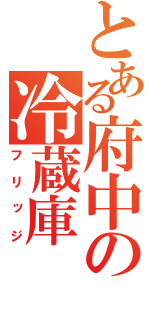 とある府中の冷蔵庫（フリッジ）