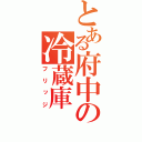 とある府中の冷蔵庫（フリッジ）