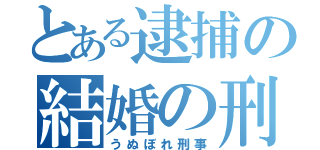 とある逮捕の結婚の刑（うぬぼれ刑事）