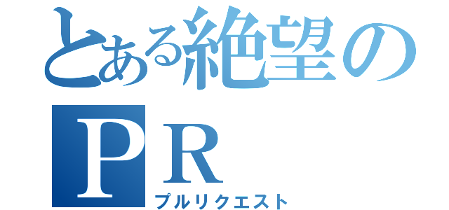 とある絶望のＰＲ（プルリクエスト）