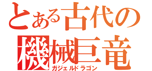 とある古代の機械巨竜（ガジェルドラゴン）