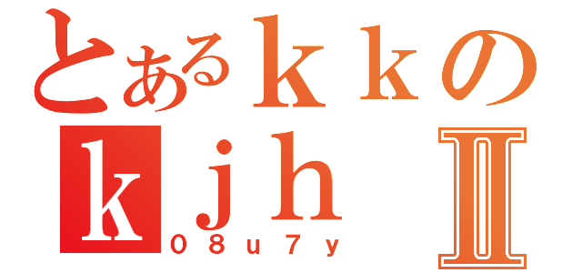 とあるｋｋのｋｊｈⅡ（０８ｕ７ｙ）