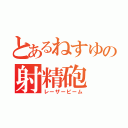 とあるねすゆの射精砲（レーザービーム）