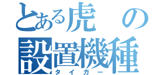 とある虎の設置機種（タイガー）