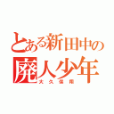 とある新田中の廃人少年（大久保翔）