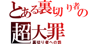 とある裏切り者の超大罪（裏切り者への罰）