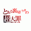 とある裏切り者の超大罪（裏切り者への罰）