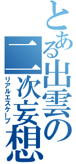 とある出雲の二次妄想（リアルエスケープ）