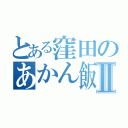 とある窪田のあかん飯Ⅱ（）