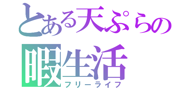 とある天ぷらの暇生活（フリーライフ）