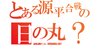 とある源平合戦の日の丸？（当時は無かった。民間貿易船の旗で）