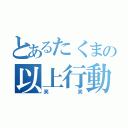 とあるたくまの以上行動（笑笑）