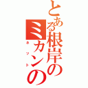 とある根岸のミカンの（ネット）